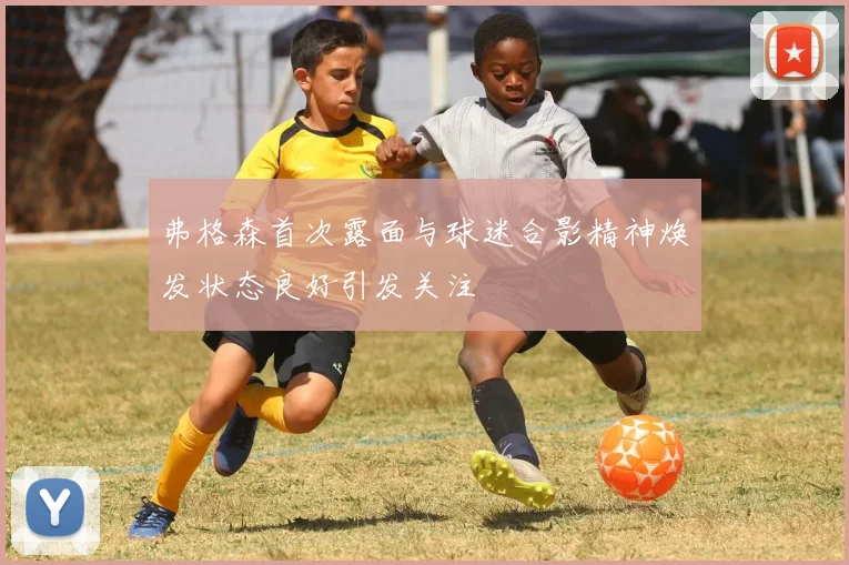 弗格森首次露面与球迷合影精神焕发状态良好引发关注