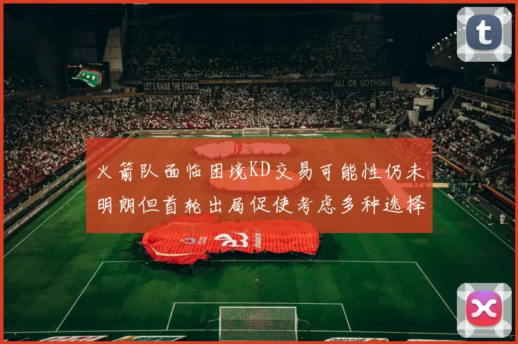 火箭队面临困境KD交易可能性仍未明朗但首轮出局促使考虑多种选择