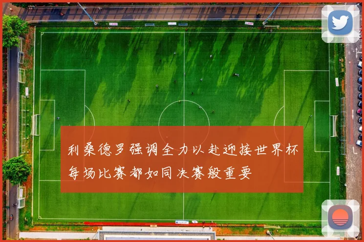利桑德罗强调全力以赴迎接世界杯每场比赛都如同决赛般重要