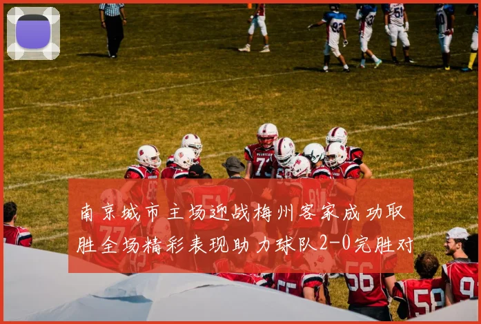 南京城市主场迎战梅州客家成功取胜全场精彩表现助力球队2-0完胜对手