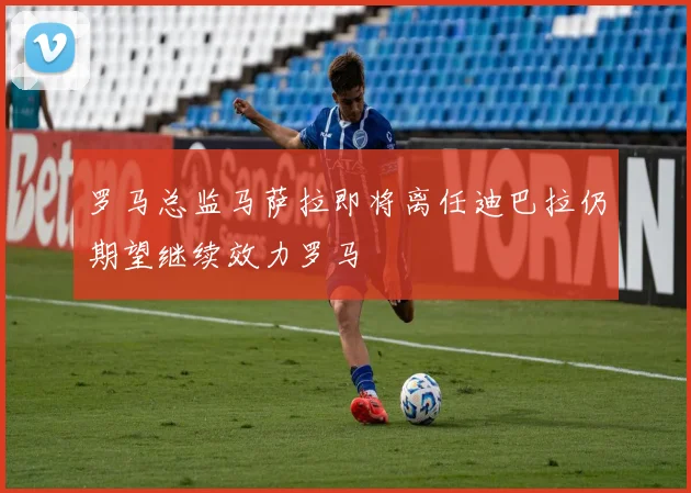 罗马总监马萨拉即将离任迪巴拉仍期望继续效力罗马
