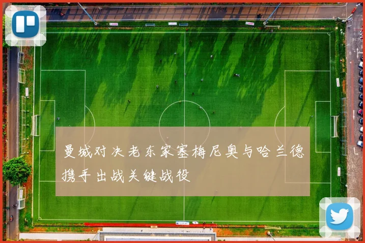 曼城对决老东家塞梅尼奥与哈兰德携手出战关键战役