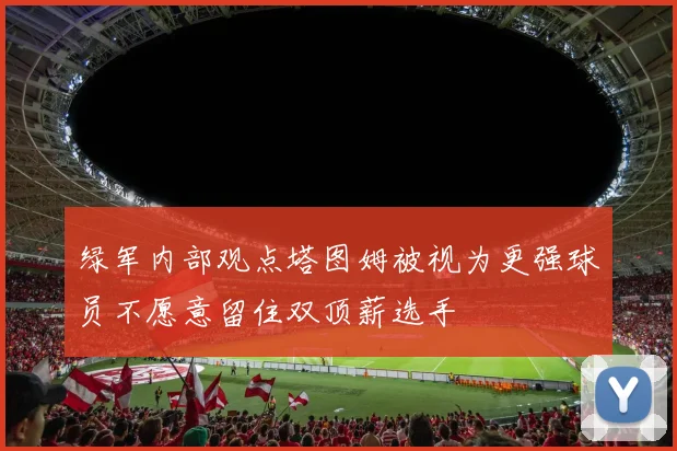 绿军内部观点塔图姆被视为更强球员不愿意留住双顶薪选手