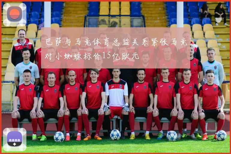 巴萨与马竞体育总监关系紧张马竞对小蜘蛛标价15亿欧元