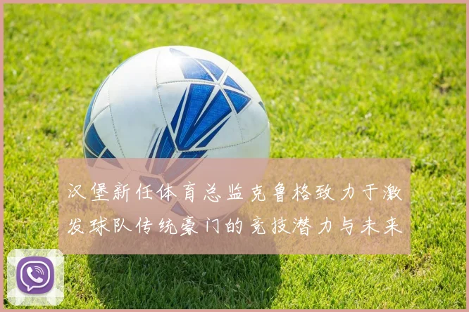 汉堡新任体育总监克鲁格致力于激发球队传统豪门的竞技潜力与未来发展