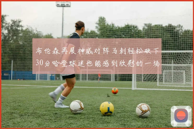 布伦森再展神威对阵马刺轻松砍下30分哈登球迷也能感到欣慰的一场比赛