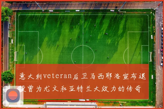 意大利veteran后卫马西耶洛宣布退役曾为尤文和亚特兰大效力的传奇球员